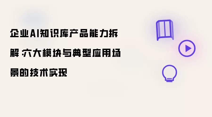 企业AI知识库产品能力拆解：六大模块与典型应用场景的技术实现