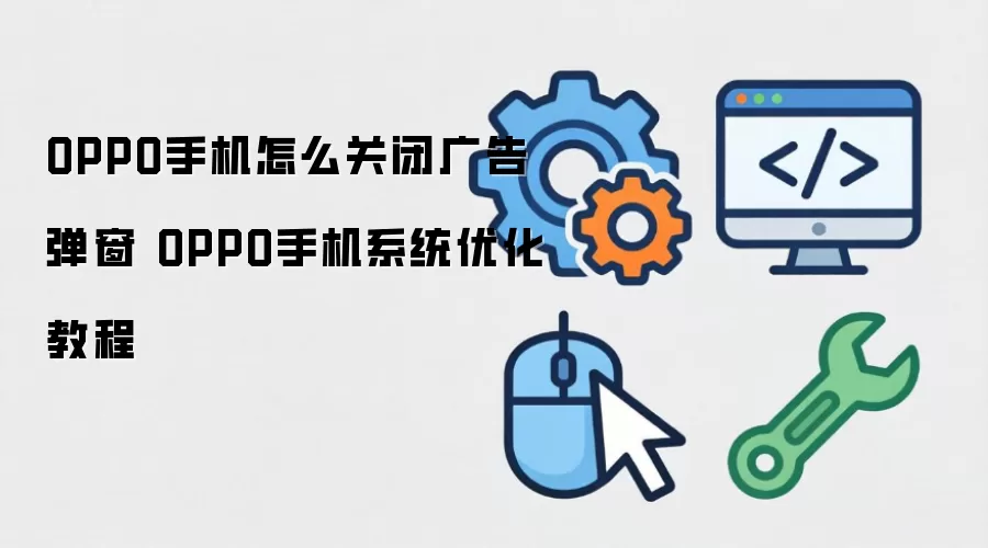 OPPO手机怎么关闭广告弹窗 OPPO手机系统优化教程