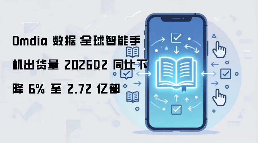 Omdia 数据:全球智能手机出货量 2026Q2 同比下降 6% 至 2.72 亿部