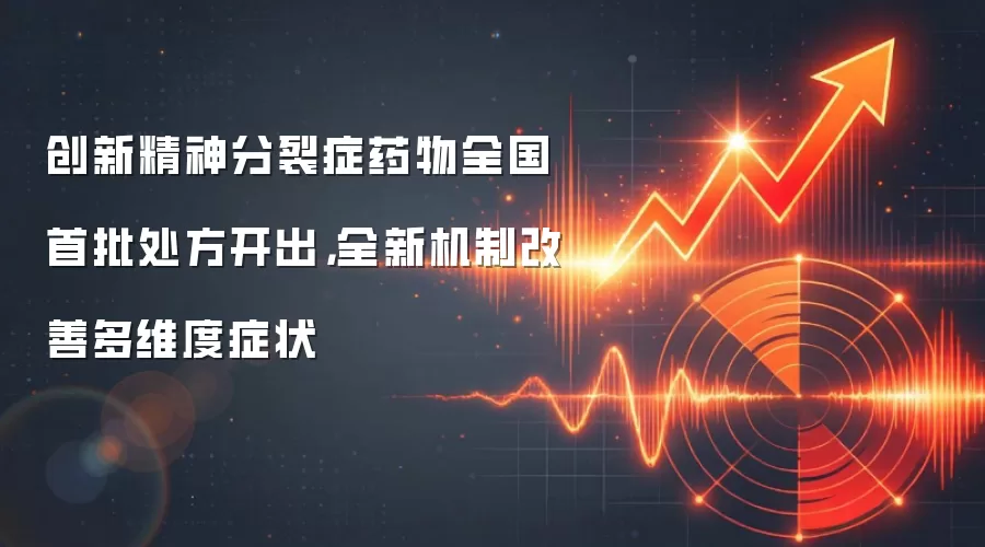 创新精神分裂症药物全国首批处方开出，全新机制改善多维度症状