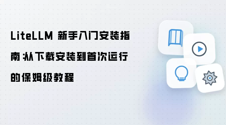 LiteLLM 新手入门安装指南：从下载安装到首次运行的保姆级教程