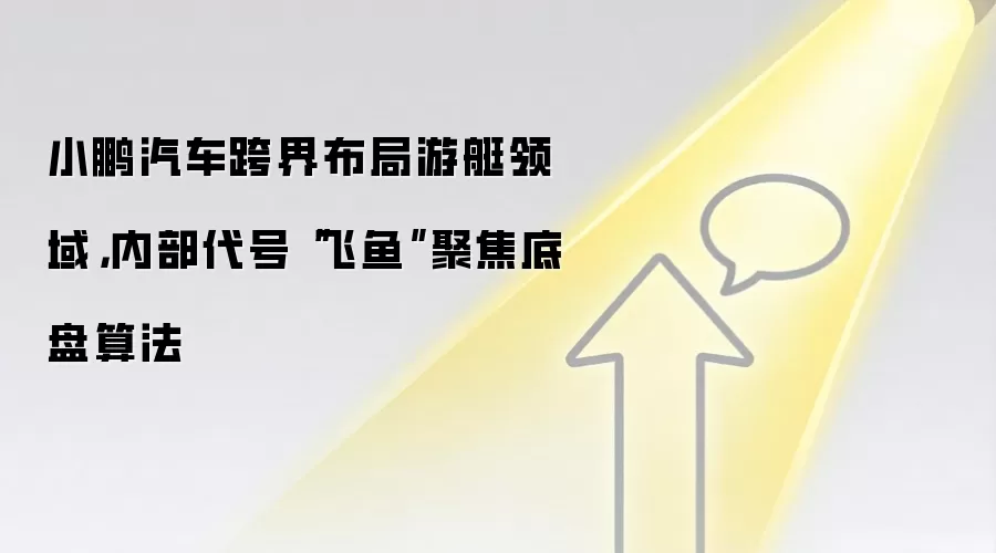 小鹏汽车跨界布局游艇领域，内部代号“飞鱼”聚焦底盘算法