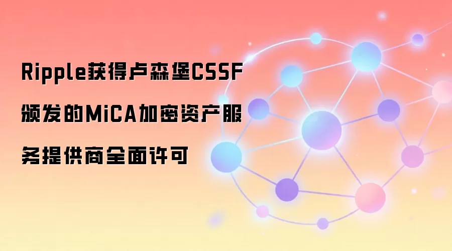 Ripple获得卢森堡CSSF颁发的MiCA加密资产服务提供商全面许可