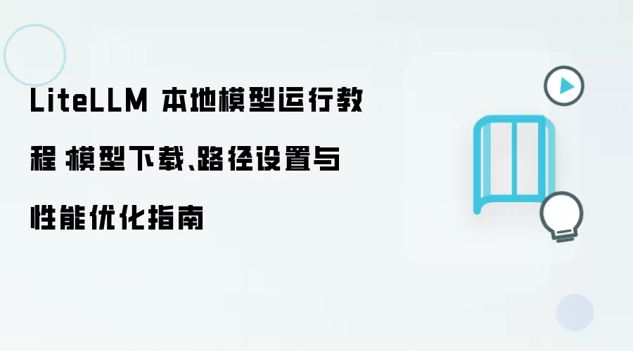 LiteLLM 本地模型运行教程：模型下载、路径设置与性能优化指南