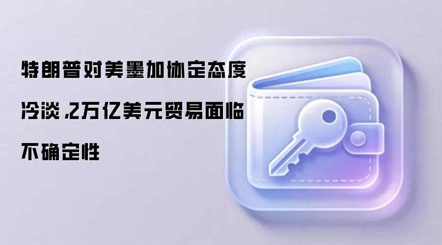 特朗普对美墨加协定态度冷淡，2万亿美元贸易面临不确定性