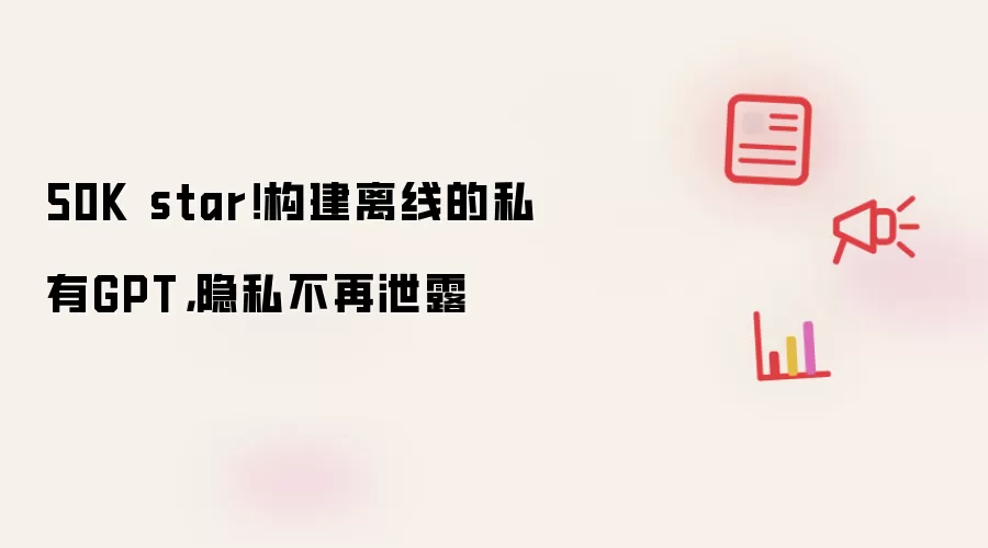 50K star！构建离线的私有GPT，隐私不再泄露