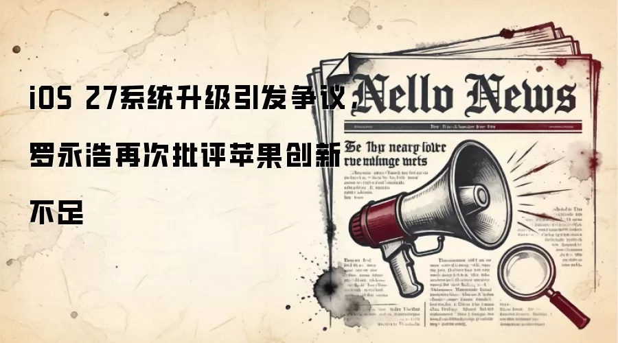 iOS 27系统升级引发争议,罗永浩再次批评苹果创新不足