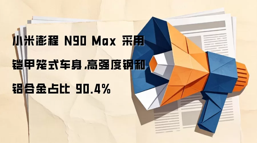 小米澎程 N90 Max 采用铠甲笼式车身,高强度钢和铝合金占比 90.4%