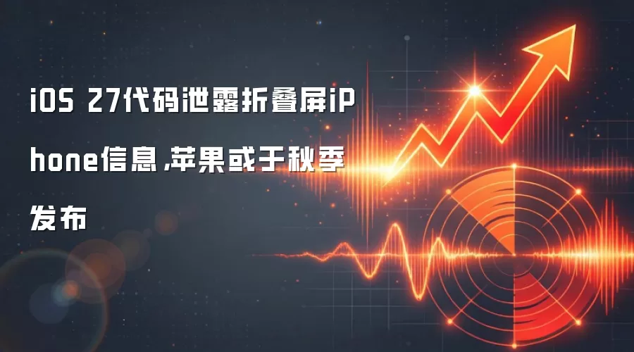 iOS 27代码泄露折叠屏iPhone信息，苹果或于秋季发布
