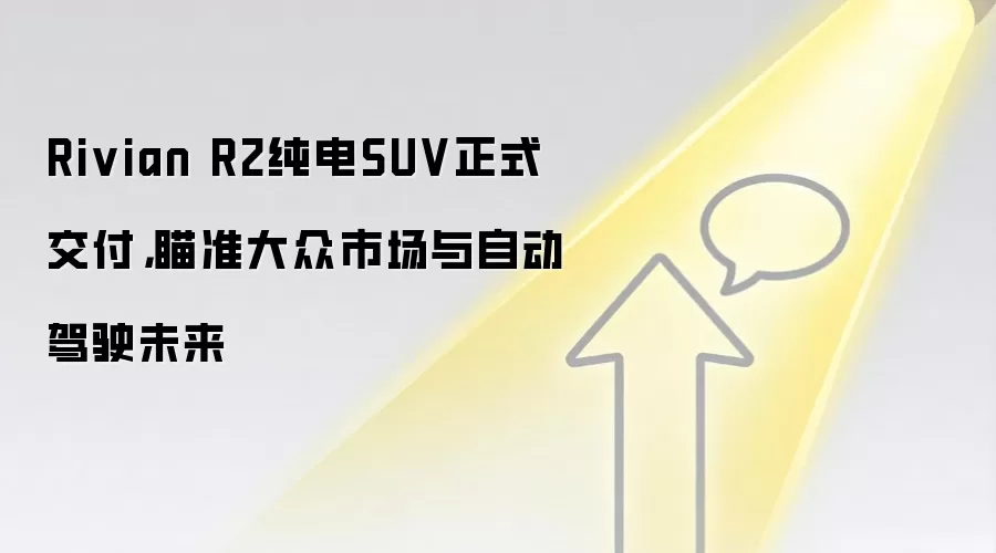 Rivian R2纯电SUV正式交付，瞄准大众市场与自动驾驶未来