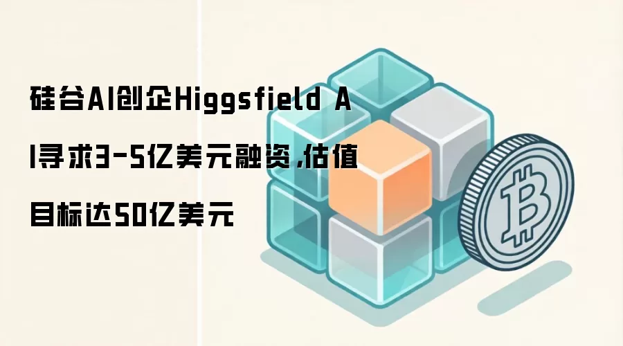 硅谷AI创企Higgsfield AI寻求3-5亿美元融资，估值目标达50亿美元