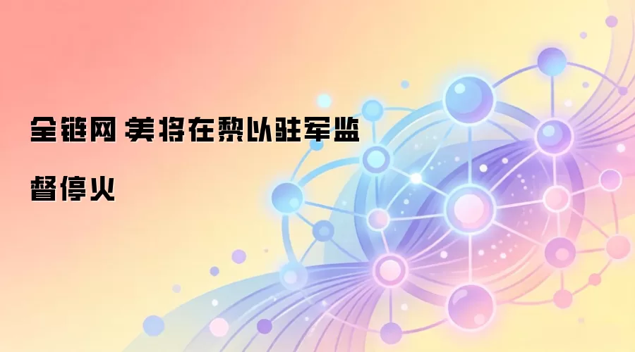 全链网:美将在黎以驻军监督停火