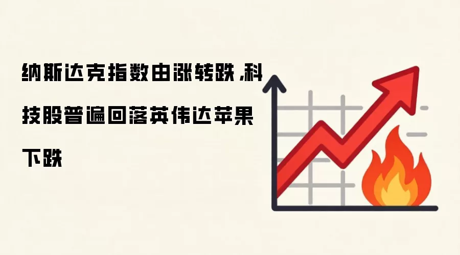 纳斯达克指数由涨转跌，科技股普遍回落英伟达苹果下跌