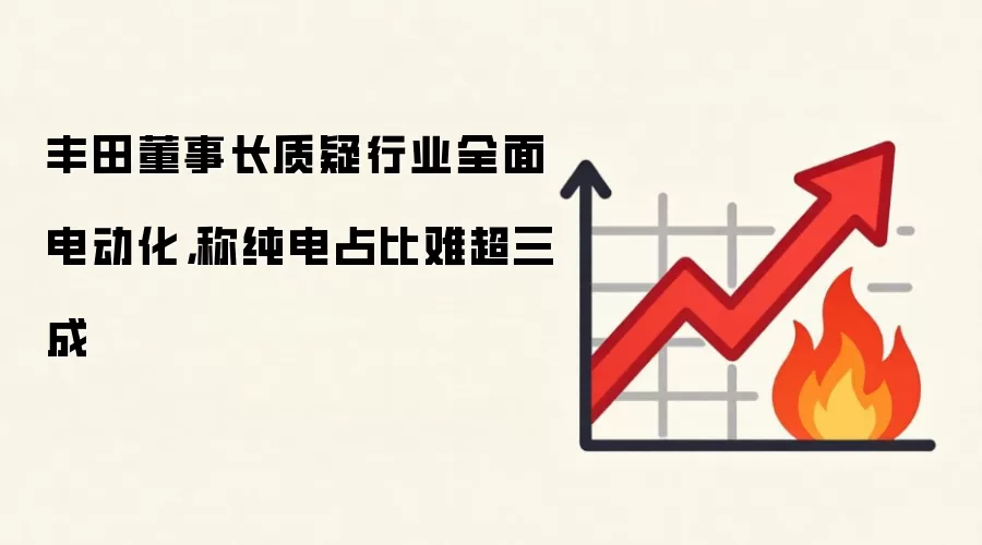 丰田董事长质疑行业全面电动化，称纯电占比难超三成