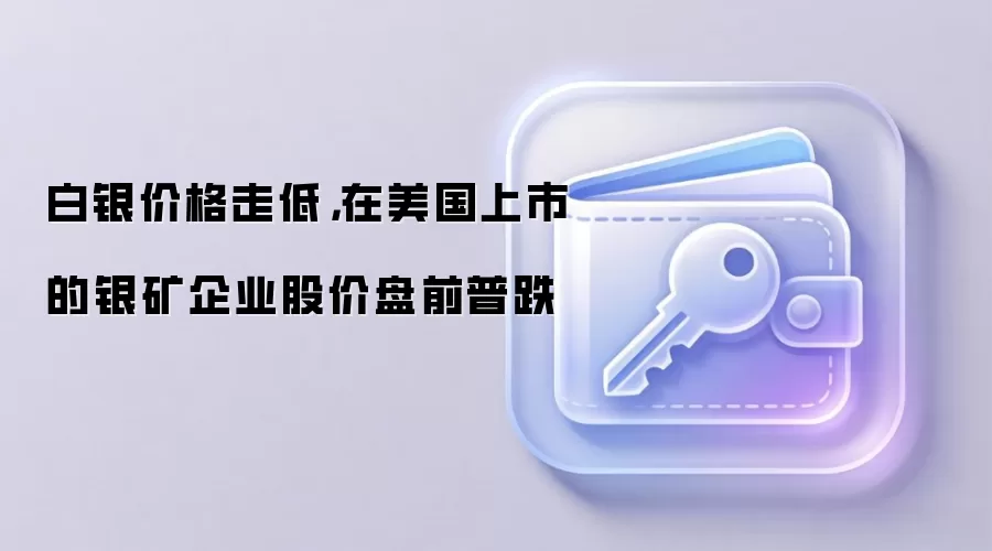 白银价格走低，在美国上市的银矿企业股价盘前普跌