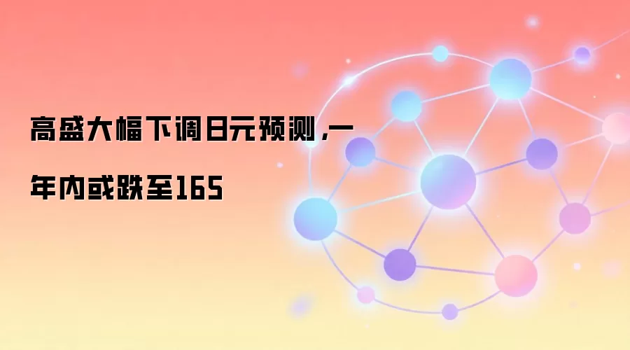 高盛大幅下调日元预测，一年内或跌至165