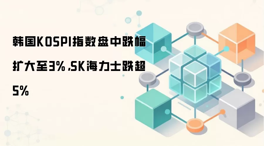 韩国KOSPI指数盘中跌幅扩大至3%,SK海力士跌超5%