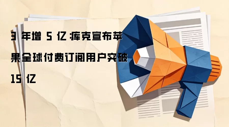3 年增 5 亿：库克宣布苹果全球付费订阅用户突破 15 亿