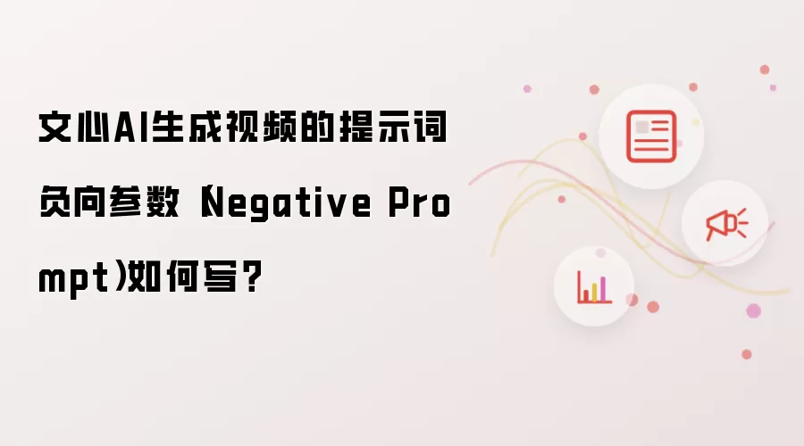文心AI生成视频的提示词负向参数（Negative Prompt）如何写？