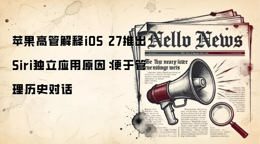 苹果高管解释iOS 27推出Siri独立应用原因：便于管理历史对话