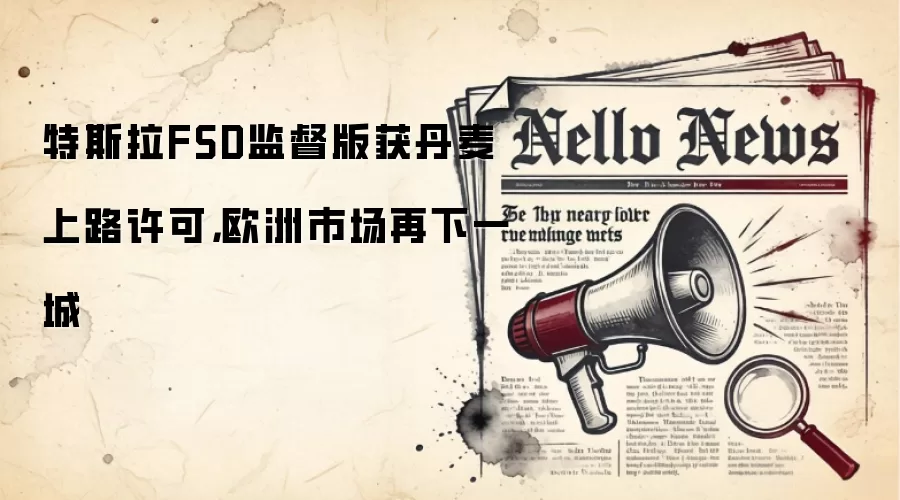 特斯拉FSD监督版获丹麦上路许可，欧洲市场再下一城