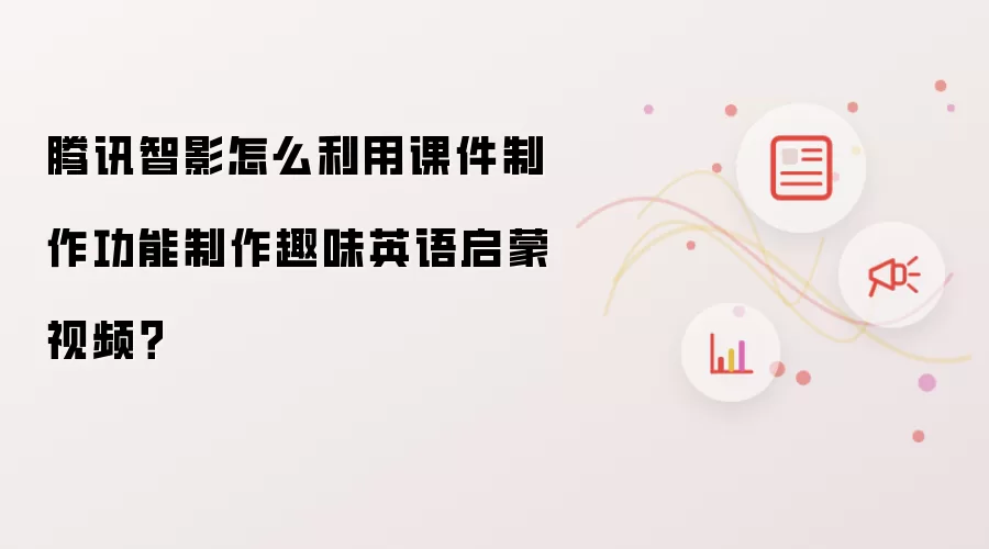 腾讯智影怎么利用课件制作功能制作趣味英语启蒙视频?