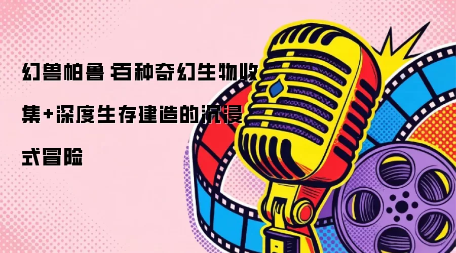 幻兽帕鲁：百种奇幻生物收集+深度生存建造的沉浸式冒险
