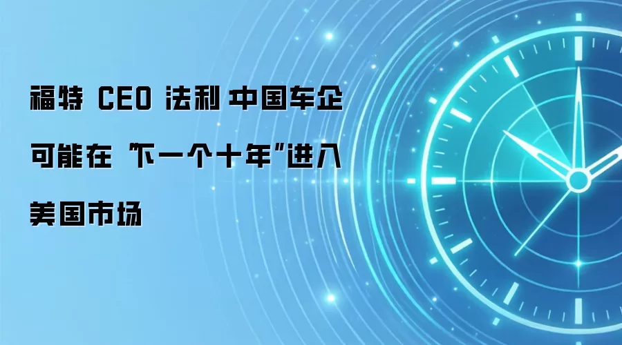 福特 CEO 法利:中国车企可能在“下一个十年”进入美国市场