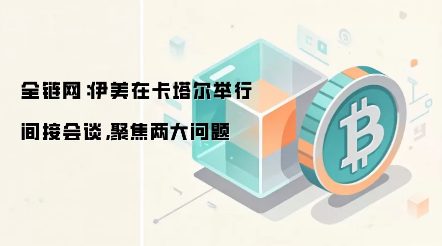 全链网:伊美在卡塔尔举行间接会谈,聚焦两大问题