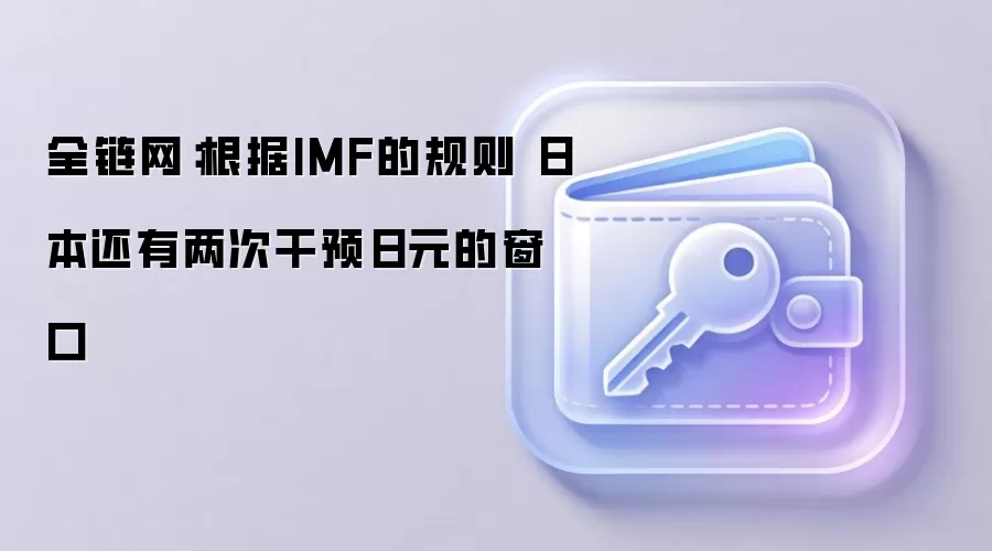 全链网：根据IMF的规则 日本还有两次干预日元的窗口