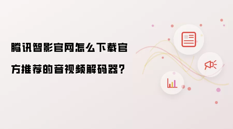 腾讯智影官网怎么下载官方推荐的音视频解码器？