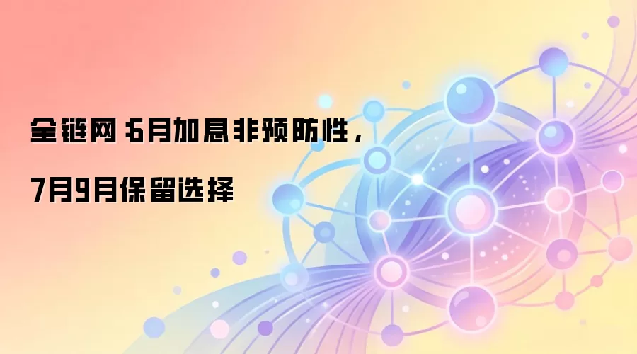 全链网:6月加息非预防性,7月9月保留选择