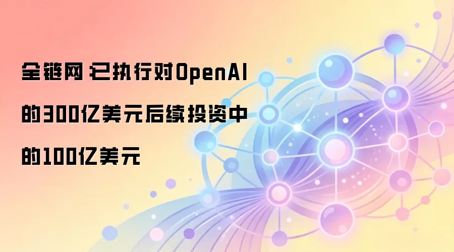 全链网:已执行对OpenAI的300亿美元后续投资中的100亿美元