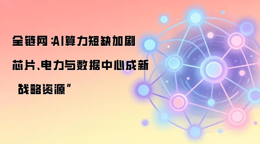 全链网：AI算力短缺加剧 芯片、电力与数据中心成新“战略资源”
