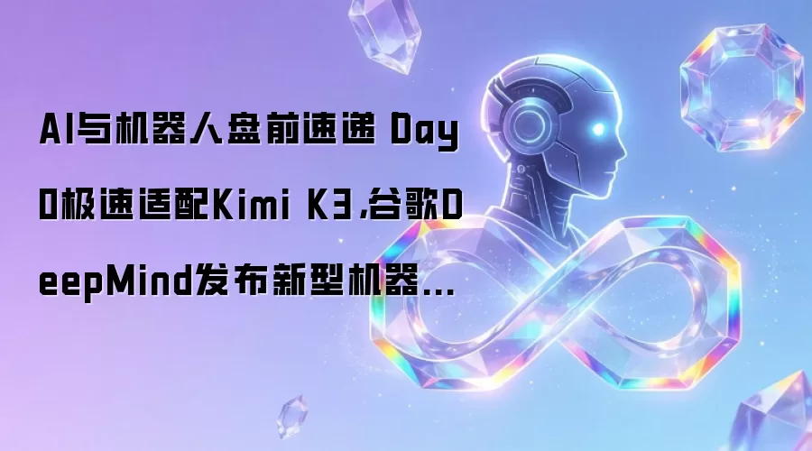 AI与机器人盘前速递丨Day0极速适配Kimi K3，谷歌DeepMind发布新型机器人模型