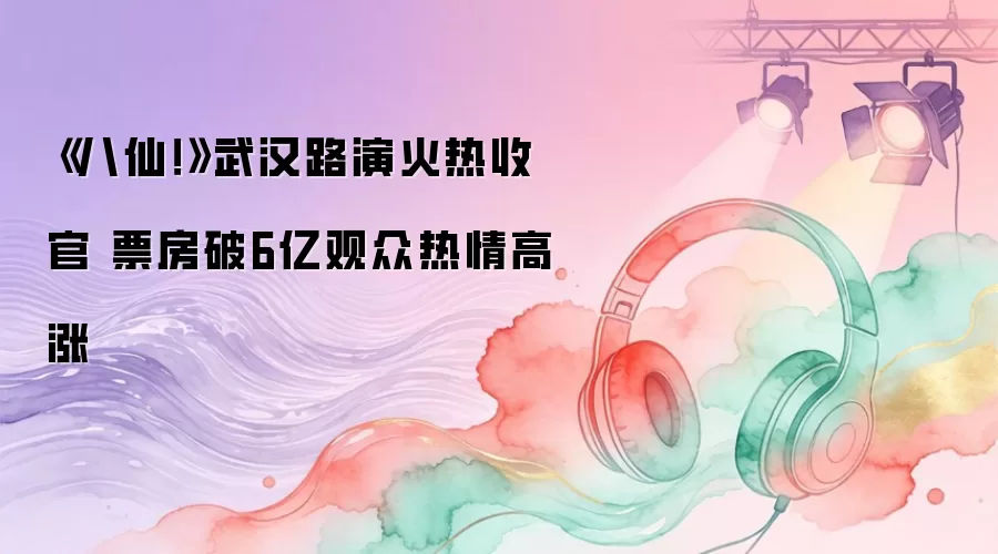 《八仙！》武汉路演火热收官 票房破6亿观众热情高涨