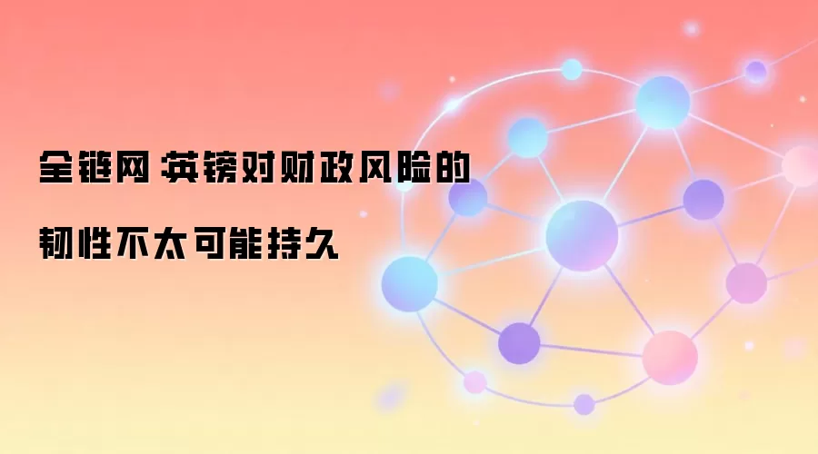全链网：英镑对财政风险的韧性不太可能持久