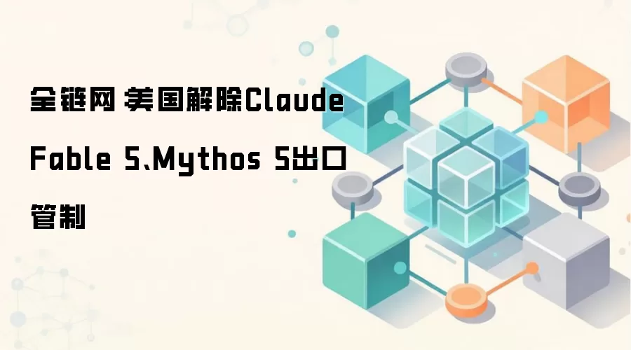 全链网：美国解除Claude Fable 5、Mythos 5出口管制