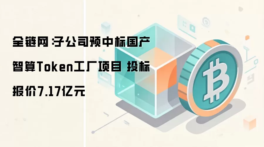 全链网：子公司预中标国产智算Token工厂项目 投标报价7.17亿元