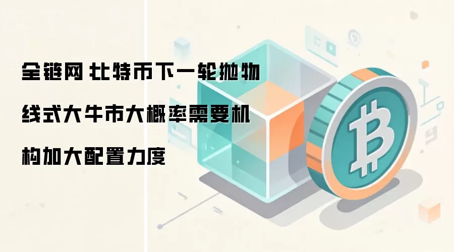 全链网：比特币下一轮抛物线式大牛市大概率需要机构加大配置力度