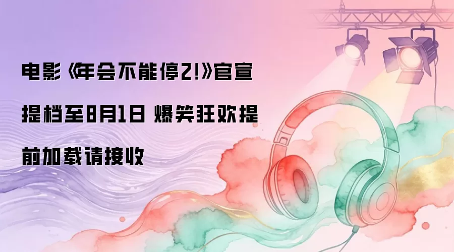 电影《年会不能停2！》官宣提档至8月1日 爆笑狂欢提前加载请接收