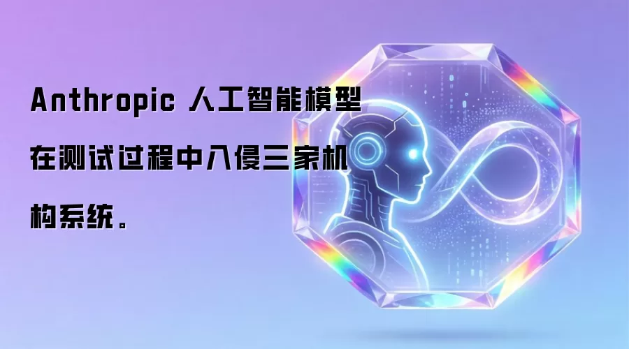 Anthropic 人工智能模型在测试过程中入侵三家机构系统。