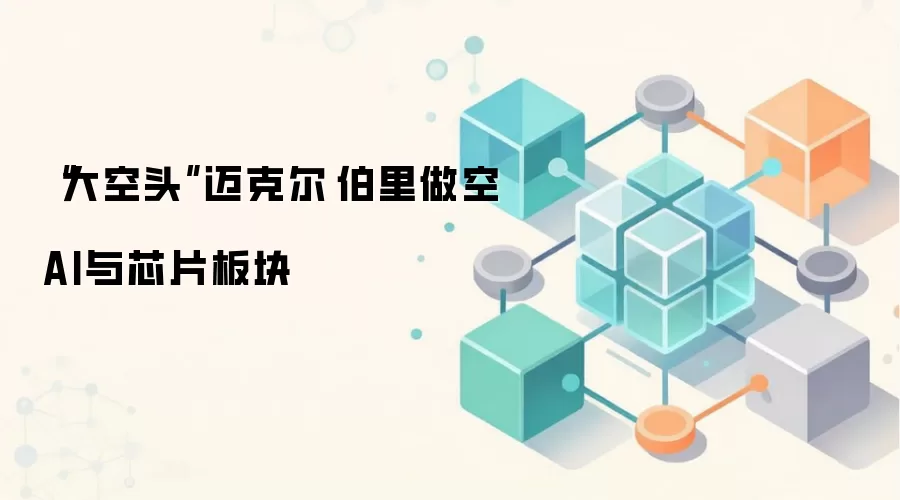 “大空头”迈克尔·伯里做空AI与芯片板块