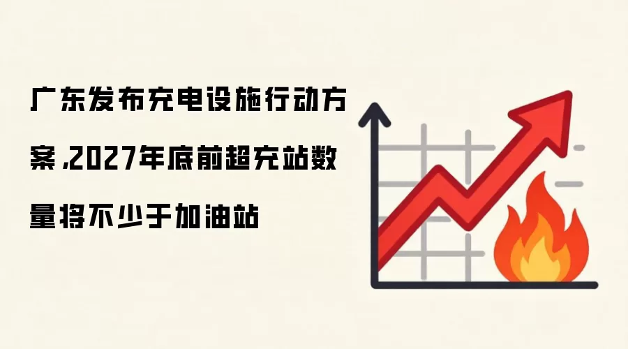 广东发布充电设施行动方案，2027年底前超充站数量将不少于加油站