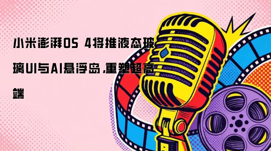 小米澎湃OS 4将推液态玻璃UI与AI悬浮岛，重塑超高端