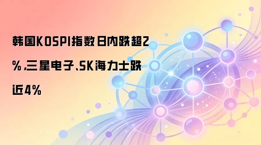 韩国KOSPI指数日内跌超2%,三星电子、SK海力士跌近4%