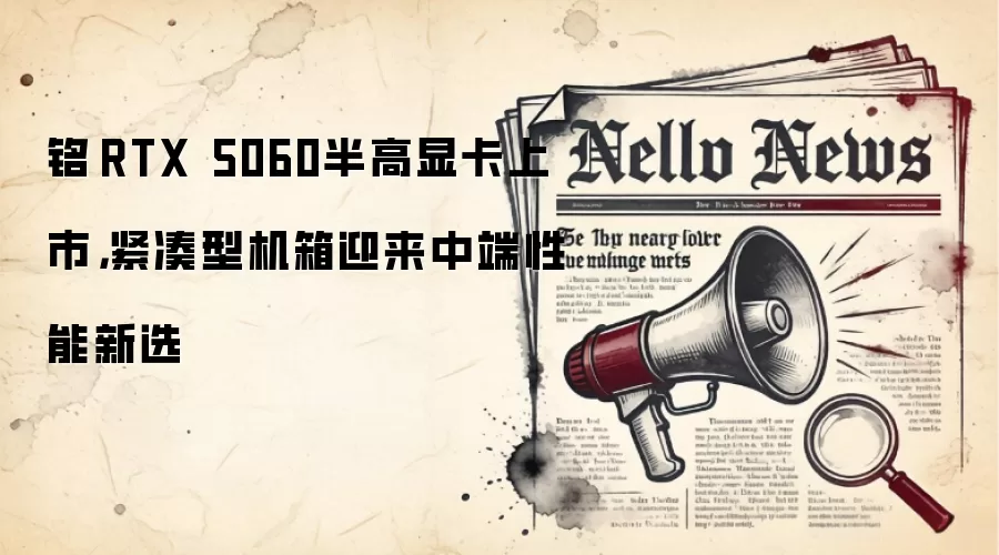 铭瑄RTX 5060半高显卡上市，紧凑型机箱迎来中端性能新选