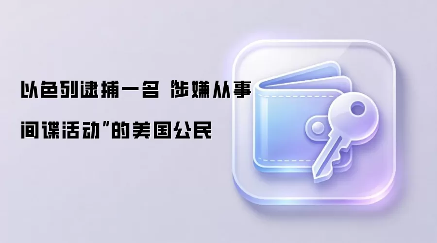 以色列逮捕一名“涉嫌从事间谍活动”的美国公民