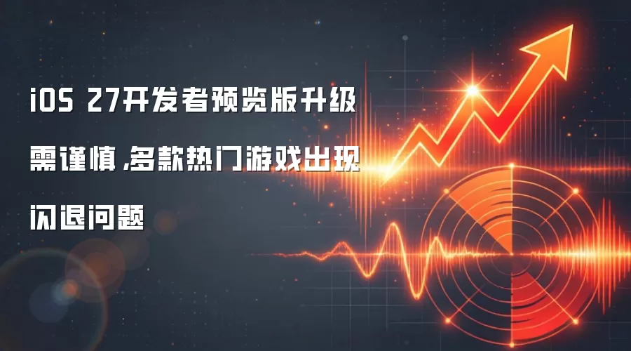 iOS 27开发者预览版升级需谨慎，多款热门游戏出现闪退问题