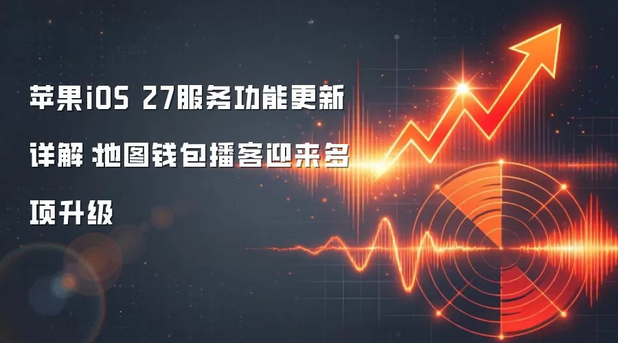 苹果iOS 27服务功能更新详解：地图钱&包播客迎来多项升级